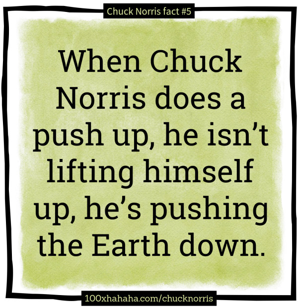 When Chuck Norris does a push up, he isn't lifting himself up, he's pushing the Earth down