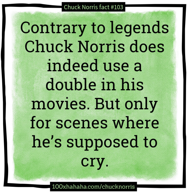Contrary to legends Chuck Norris does indeed use a double in his movies. But only for scenes where he's supposed to cry.