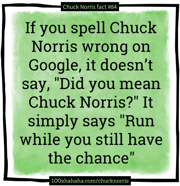 If you spell Chuck Norris wrong on Google, it doesn't say, "Did you mean Chuck Norris?" It simply says "Run while you still have the chance"