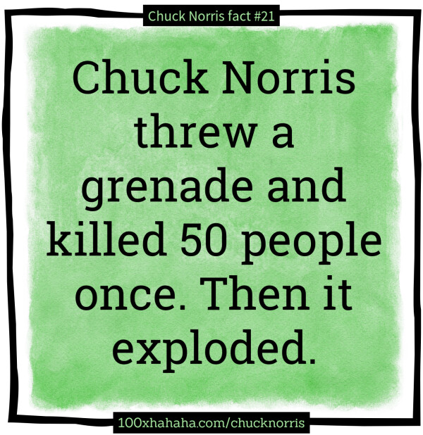 Chuck Norris threw a grenade and killed 50 people once. Then it exploded.