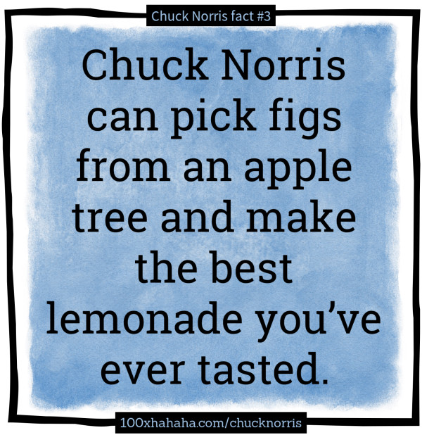Chuck Norris can pick figs from an apple tree and make the best lemonade you've ever tasted