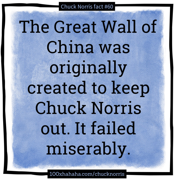 The Great Wall of China was originally created to keep Chuck Norris out. It failed miserably.