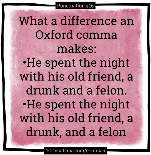 What a difference an Oxford comma makes: / •He spent the night with his old friend, a drunk and a felon. / •He spent the night with his old friend, a drunk, and a felon