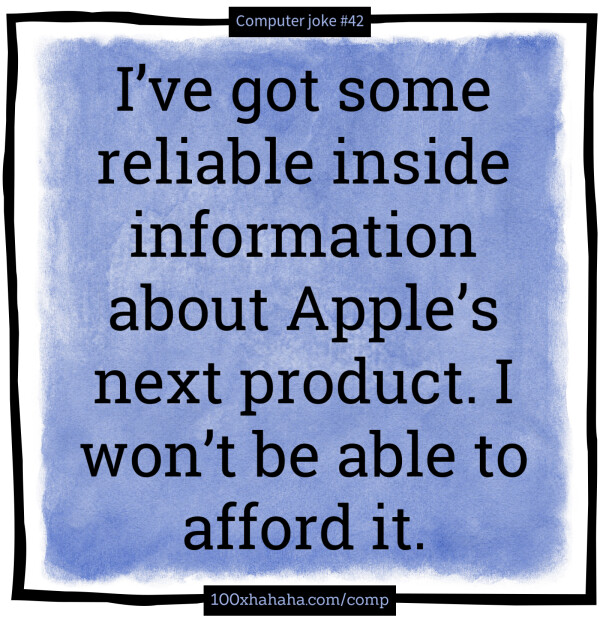 I've got some reliable inside information about Apple's next product. I won't be able to afford it.