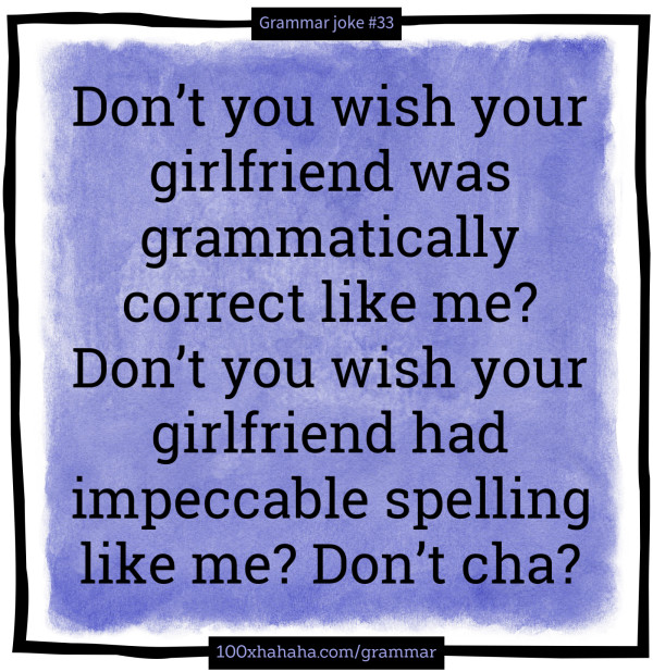 Don't you wish your girlfriend was grammatically correct like me? Don't you wish your girlfriend had impeccable spelling like me? Don't cha?