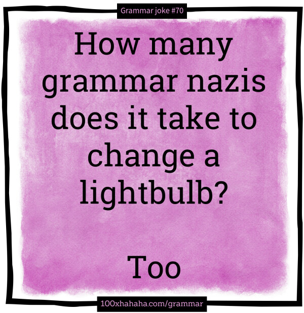 How many grammar nazis does it take to change a lightbulb? / / Too