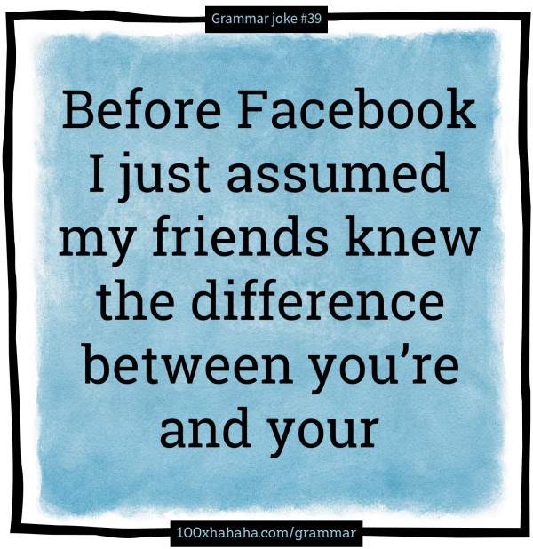 Before Facebook I just assumed my friends knew the difference between you're and your