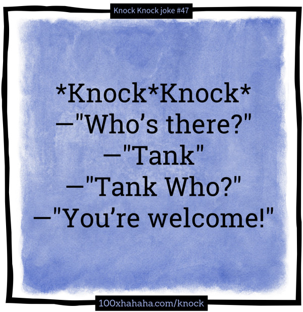 *Knock*Knock* / —"Who's there?" / —"Tank" / —"Tank Who?" / —"You're welcome!"