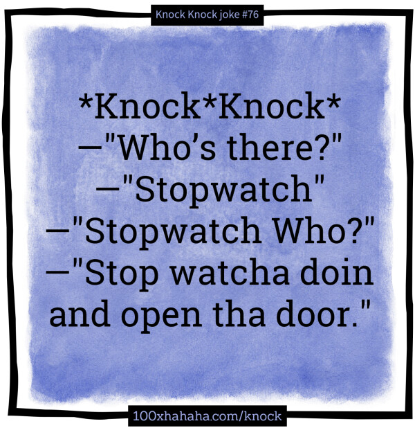 *Knock*Knock* / —"Who's there?" / —"Stopwatch" / —"Stopwatch Who?" / —"Stop watcha doin and open tha door."