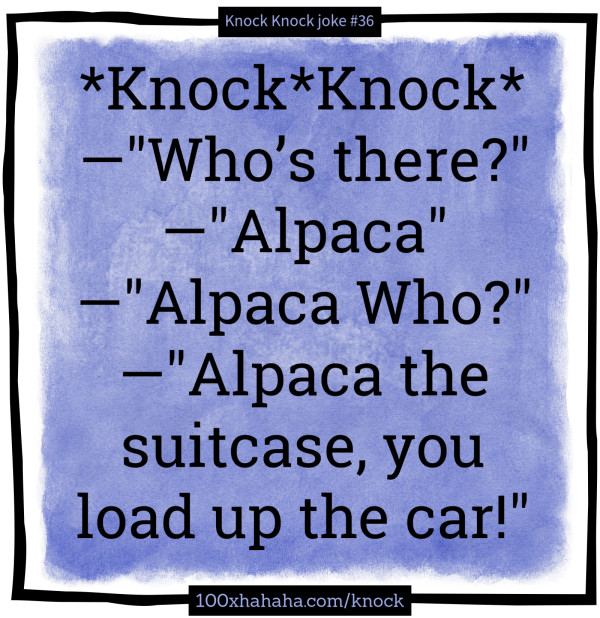 *Knock*Knock* / —"Who's there?" / —"Alpaca" / —"Alpaca Who?" / —"Alpaca the suitcase, you load up the car!"