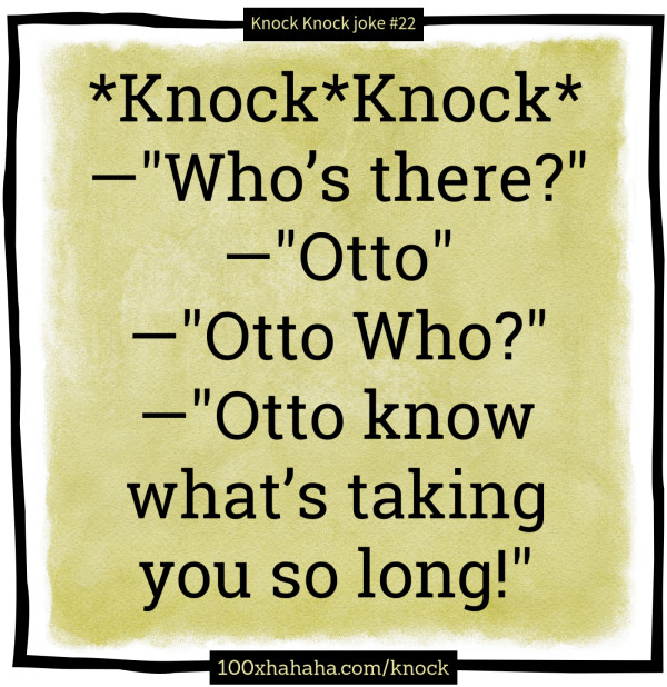 *Knock*Knock* / —"Who's there?" / —"Otto" / —"Otto Who?" / —"Otto know what's taking you so long!"