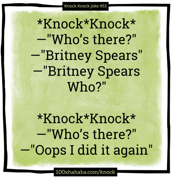 *Knock*Knock* / —"Who's there?" / —"Britney Spears" / —"Britney Spears Who?" / / *Knock*Knock* / —"Who's there?" / —"Oops I did it again"
