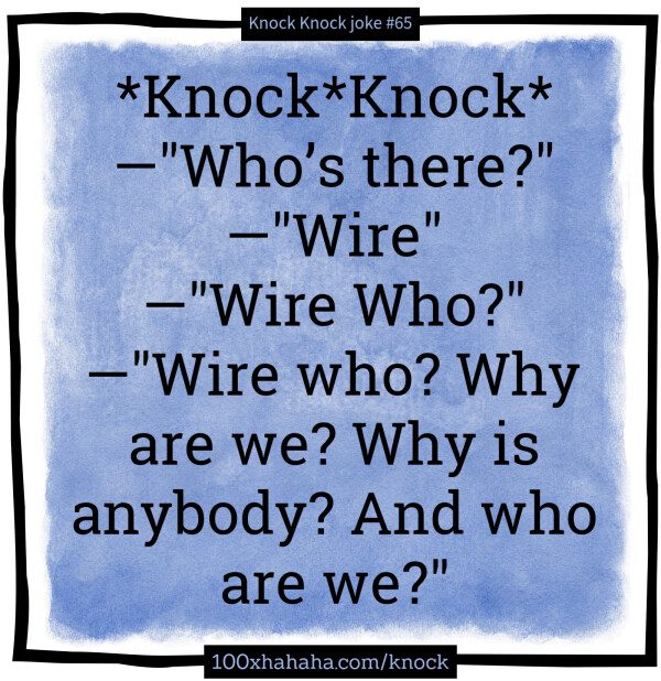 *Knock*Knock* / —"Who's there?" / —"Wire" / —"Wire Who?" / —"Wire who? Why are we? Why is anybody? And who are we?"