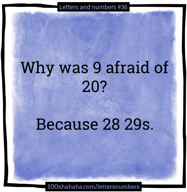 Why was 9 afraid of 20? / / Because 28 29s.