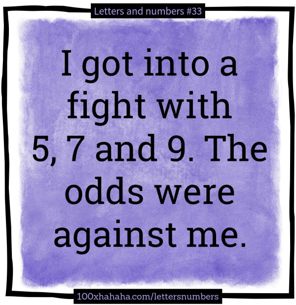 I got into a fight with 5, 7 and 9. The odds were against me.