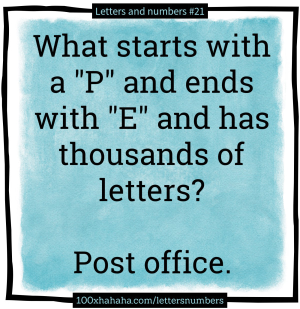 What starts with a "P" and ends with "E" and has thousands of letters? / / Post office.