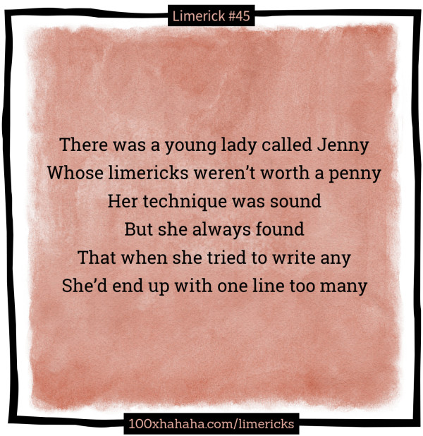 There was a young lady called Jenny / Whose limericks weren't worth a penny / Her technique was sound / But she always found / That when she tried to write any / She'd end up with one line too many