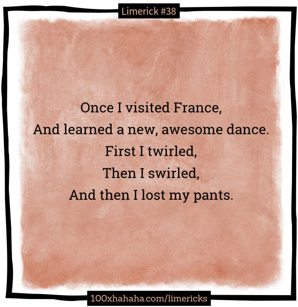 Once I visited France, / And learned a new, awesome dance. / First I twirled, / Then I swirled, / And then I lost my pants.