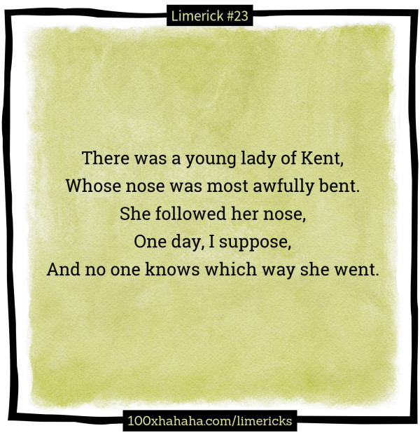 There was a young lady of Kent, / Whose nose was most awfully bent. / She followed her nose, / One day, I suppose, / And no one knows which way she went.