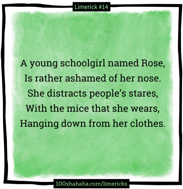 A young schoolgirl named Rose, / Is rather ashamed of her nose. / She distracts people's stares, / With the mice that she wears, / Hanging down from her clothes.