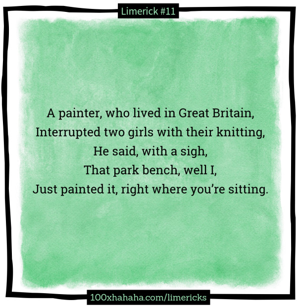 A painter, who lived in Great Britain, / Interrupted two girls with their knitting, / He said, with a sigh, / That park bench, well I, / Just painted it, right where you're sitting.