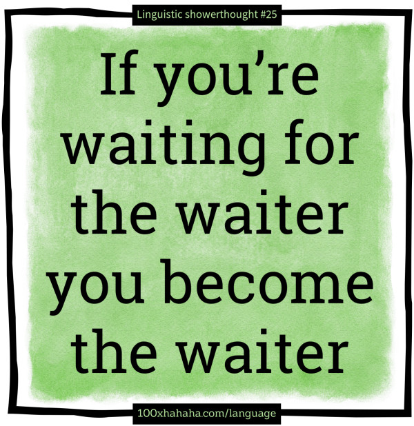 If you're waiting for the waiter you become the waiter