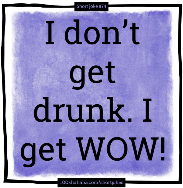 I don't get drunk. I get WOW!