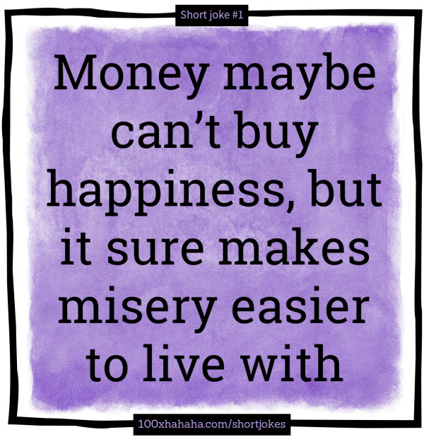 Money maybe can't buy happiness, but it sure makes misery easier to live with