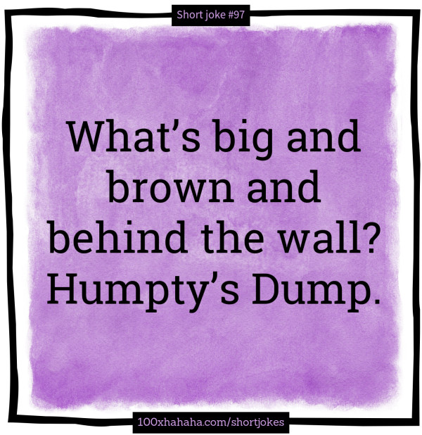 What's big and brown and behind the wall? Humpty's Dump.