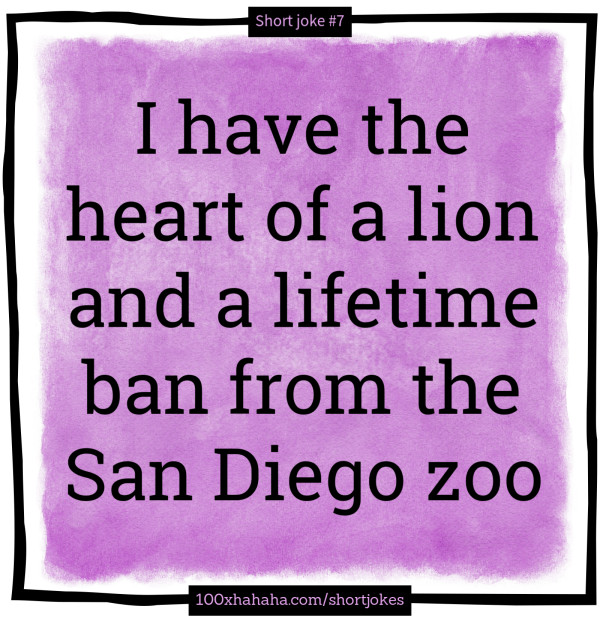 I have the heart of a lion and a lifetime ban from the San Diego zoo