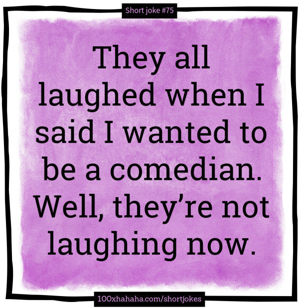 They all laughed when I said I wanted to be a comedian. Well, they're not laughing now.