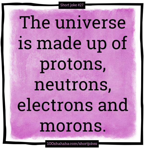 The universe is made up of protons, neutrons, electrons and morons.