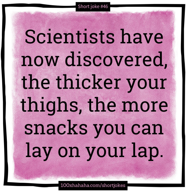 Scientists have now discovered, the thicker your thighs, the more snacks you can lay on your lap.