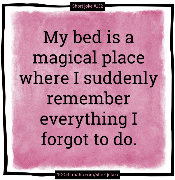 My bed is a magical place where I suddenly remember everything I forgot to do.