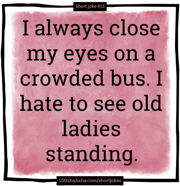 I always close my eyes on a crowded bus. I hate to see old ladies standing.