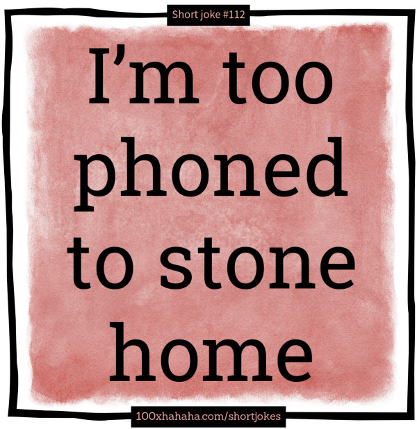 I'm too phoned to stone home
