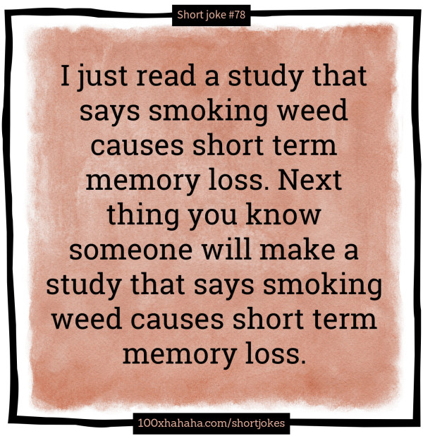 I just read a study that says smoking weed causes short term memory loss. Next thing you know someone will make a study that says smoking weed causes short term memory loss.