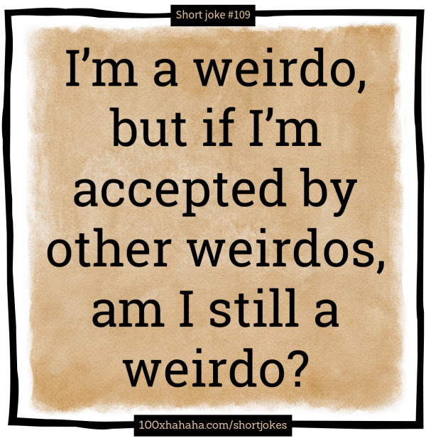 I'm a weirdo, but if I'm accepted by other weirdos, am I still a weirdo?