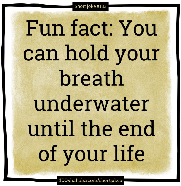Fun fact: You can hold your breath underwater until the end of your life