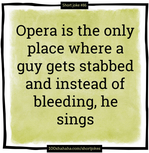 Opera is the only place where a guy gets stabbed and instead of bleeding, he sings
