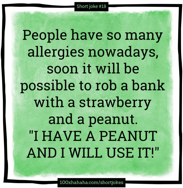 People have so many allergies nowadays, soon it will be possible to rob a bank with a strawberry and a peanut. / "I HAVE A PEANUT AND I WILL USE IT!"