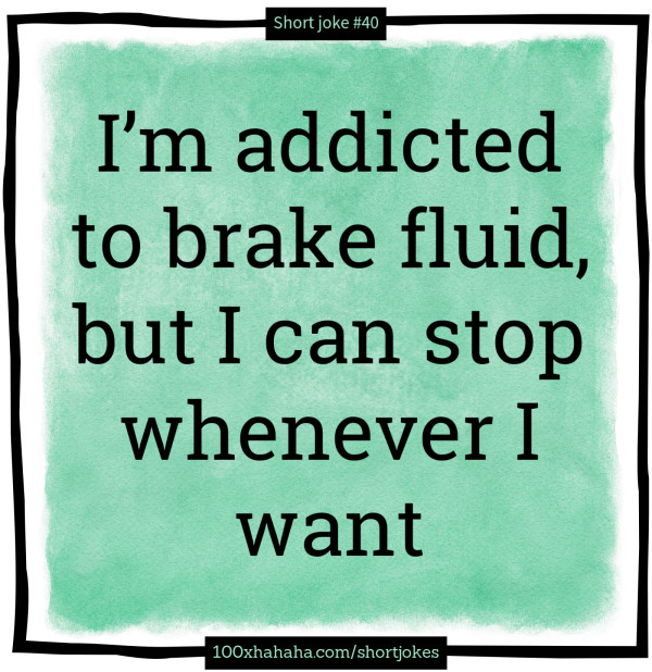 I'm addicted to brake fluid, but I can stop whenever I want