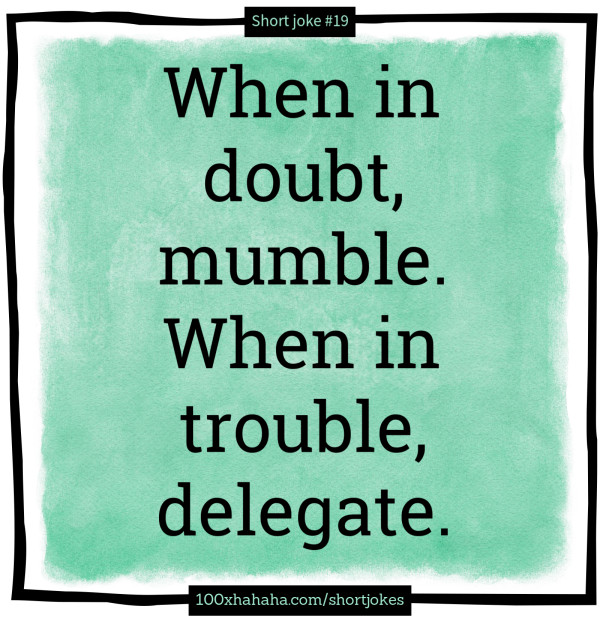 When in doubt, mumble. When in trouble, delegate.