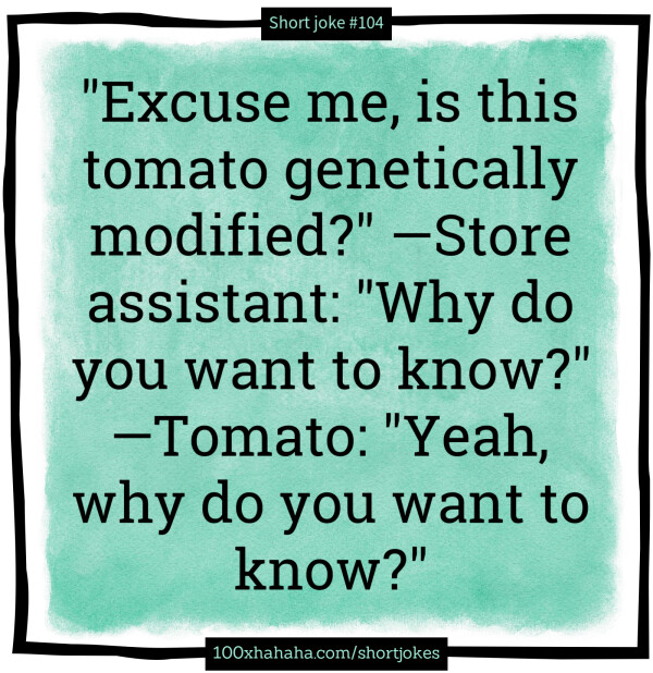"Excuse me, is this tomato genetically modified?" —Store assistant: "Why do you want to know?" —Tomato: "Yeah, why do you want to know?"