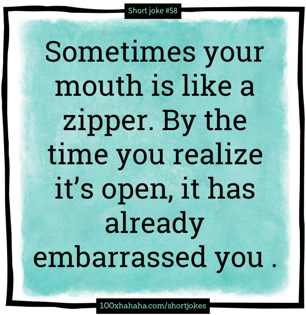 Sometimes your mouth is like a zipper. By the time you realize it's open, it has already embarrassed you .