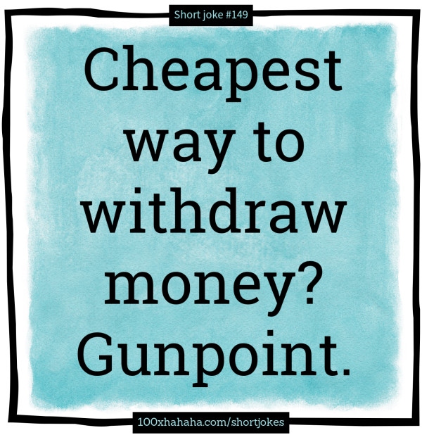 Cheapest way to withdraw money? Gunpoint.