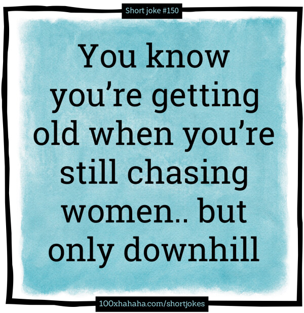 You know you're getting old when you're still chasing women.. but only downhill