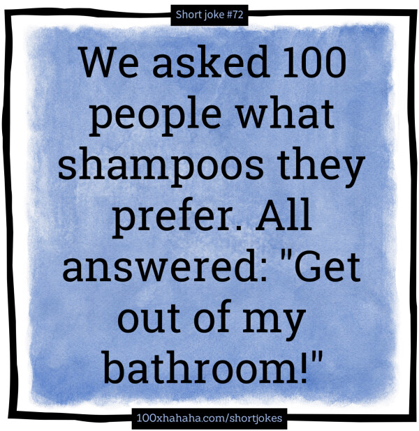 We asked 100 people what shampoos they prefer. All answered: "Get out of my bathroom!"