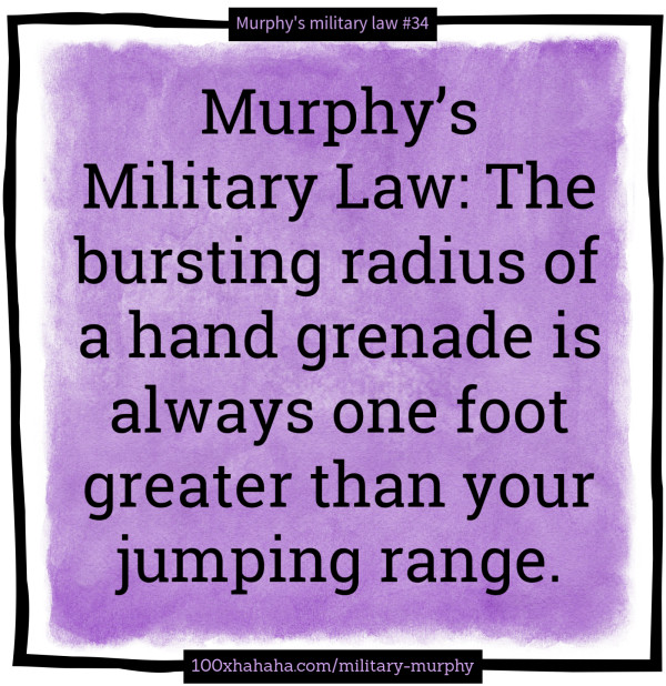 Murphy's Military Law: The bursting radius of a hand grenade is always one foot greater than your jumping range.