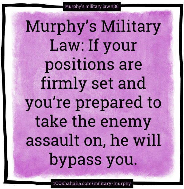Murphy's Military Law: If your positions are firmly set and you're prepared to take the enemy assault on, he will bypass you.